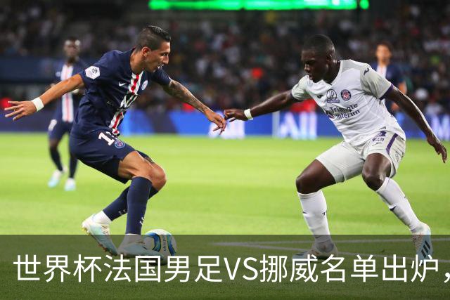 世界杯法国男足VS挪威名单出炉，姆巴佩首发，哈兰德替补，CCTV5直播