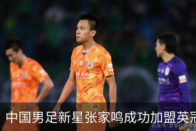 中国男足新星张家鸣成功加盟英冠球队，首秀交出帽子戏法