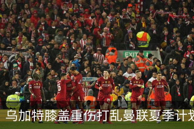 乌加特膝盖重伤打乱曼联夏季计划，FIFA 最高或赔付5857万元