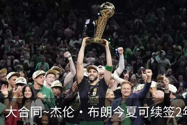 大合同~杰伦·布朗今夏可续签2年1.419亿 若等明夏最高3年2.209亿