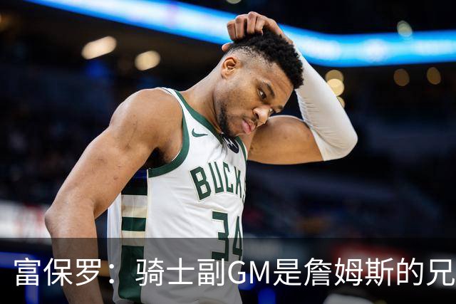 富保罗：骑士副GM是詹姆斯的兄弟极为关键 不利之处在于没了加兰