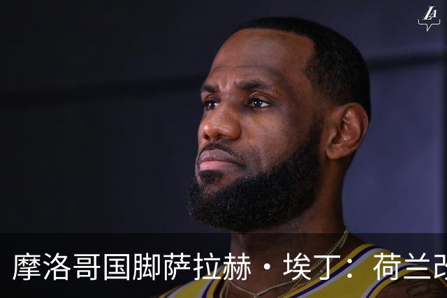 摩洛哥国脚萨拉赫·埃丁：荷兰改踢五后卫，这确实是谁也没想到的！