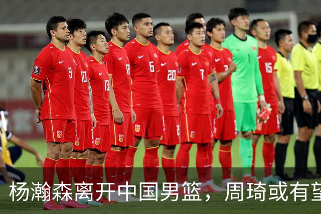 杨瀚森离开中国男篮，周琦或有望重返国家队