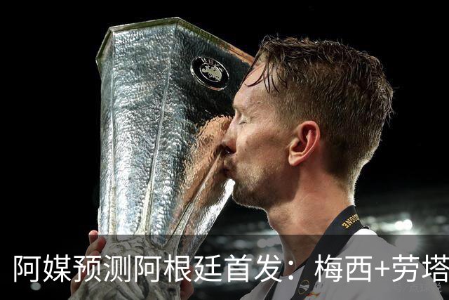 阿媒预测阿根廷首发：梅西+劳塔罗领衔锋线，恩佐麦卡坐镇中场