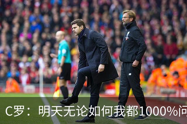 C罗：明天无论如何我都1000%问心无愧 我顶着压力打进3球表现不差